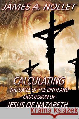 CALCULATING the Dates of the Birth and Crucifixion of JESUS of Nazareth Nollet, James a. 9781537709482 Createspace Independent Publishing Platform - książka