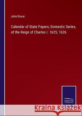 Calendar of State Papers, Domestic Series, of the Reign of Charles I. 1625, 1626 John Bruce 9783375148089 Salzwasser-Verlag - książka