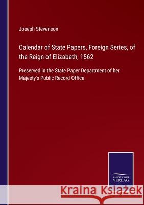 Calendar of State Papers, Foreign Series, of the Reign of Elizabeth, 1562: Preserved in the State Paper Department of her Majesty's Public Record Office Joseph Stevenson 9783752520880 Salzwasser-Verlag Gmbh - książka