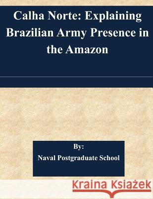 Calha Norte: Explaining Brazilian Army Presence in the Amazon Naval Postgraduate School 9781511584173 Createspace - książka