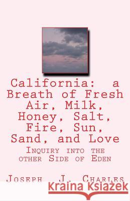 California: a Breath of Fresh Air, Milk, Honey, Salt, Fire, Sun, Sand, and Love: Inquiry into the other Side of Eden Charles, Joseph J. 9781719460903 Createspace Independent Publishing Platform - książka