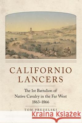 Californio Lancers: The 1st Battalion of Native Cavalry in the Far West, 1863-1866 Prezelski, Tom 9780806157528 University of Oklahoma Press - książka