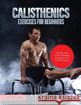 Calisthenics Exercises for Beginners: Step-By-Step Guide to Building Strength at Any Level of Fitness I Libri Di Elaine 9781803079288 Elena Gasparella - książka