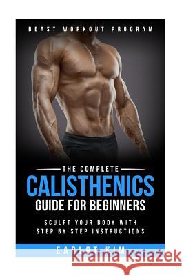 Calisthenics: The Complete Calisthenics Guide for Beginners: Sculpt Your Body with Step by Step Instructions Earlot Kim 9781530484812 Createspace Independent Publishing Platform - książka
