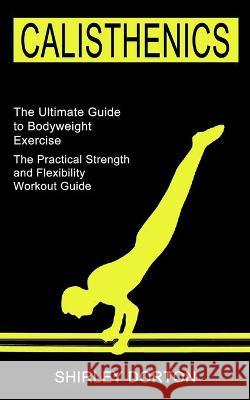 Calisthenics Training: The Practical Strength and Flexibility Workout Guide (The Ultimate Guide to Bodyweight Exercise) Shirley Dorton 9781990268489 Tomas Edwards - książka
