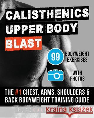 Calisthenics: Upper Body BLAST: 99 Bodyweight Exercises - The #1 Chest, Arms, Shoulders & Back Bodyweight Training Guide Calisthenics, Pure 9781539045205 Createspace Independent Publishing Platform - książka