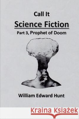 Call It Science Fiction, Part 3, Prophet of Doom: Part 3, Prophet of Doom MR William Edward Hunt 9781500855017 Createspace - książka