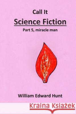Call It Science Fiction, Part 5, miracle man: Part 5, miracle man Hunt, William Edward 9781508832935 Createspace - książka