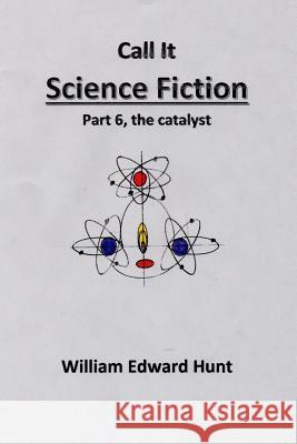 Call It Science Fiction Part 6, the catalyst: Part 6, the catalyst Hunt, William Edward 9781514239131 Createspace - książka