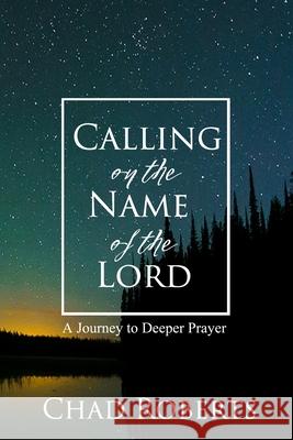 Calling on the Name of the Lord: A Journey to Deeper Prayer Chad Roberts 9781539747284 Createspace Independent Publishing Platform - książka