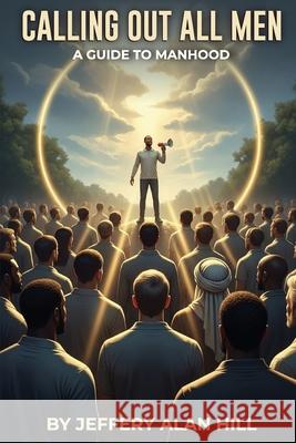 Calling Out All Men: A Guide To Manhood Jeffery Alan Hill 9781970379112 Bookmarketeers.com - książka