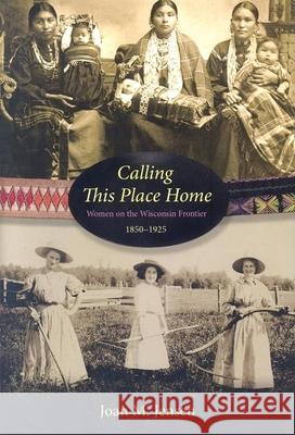 Calling This Place Home: Women on the Wisconsin Frontier, 1850-1925 Joan M. Jensen 9781681341040 Minnesota Historical Society Press - książka