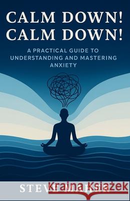Calm Down! Calm Down!: A Practical Guide To Understanding And Mastering Anxiety Steve Maher 9781919273617 Take One Step Publishing - książka