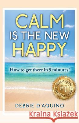 Calm is The New Happy: How to get there in 5 minutes D'Aquino, Debbie 9781511634991 Createspace - książka