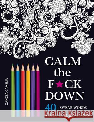 Calm the F*ck Down: An Inappropriate and Humorous Adult Coloring Book Oancea Camelia 9781532963759 Createspace Independent Publishing Platform - książka