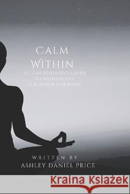 Calm Within: A Comprehensive Guide to Meditation and Inner Harmony Ashley Daniel Price   9798391010166 Independently Published - książka