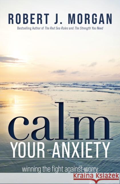 Calm Your Anxiety: Winning the Fight Against Worry Robert J. Morgan 9781400334308 Thomas Nelson - książka