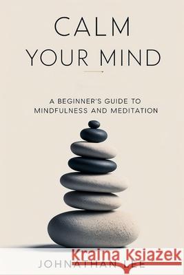 Calm Your Mind: A Beginner's Guide to Mindfulness and Meditation Johnathan Lee 9798333672070 Independently Published - książka