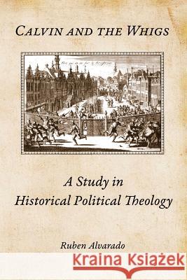 Calvin and the Whigs: A Study in Historical Political Theology Ruben Alvarado 9789076660479 Pantocrator Press - książka