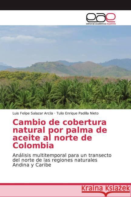 Cambio de cobertura natural por palma de aceite al norte de Colombia : Análisis multitemporal para un transecto del norte de las regiones naturales Andina y Caribe Salazar Arcila, Luis Felipe; Padilla Nieto, Tulio Enrique 9786200042934 Editorial Académica Española - książka