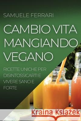 Cambio Vita Mangiando Vegano: Ricette Uniche Per Disintossicarti E Vivere Sano E Forte Samuele Ferrari 9781804505496 Samuele Ferrari - książka