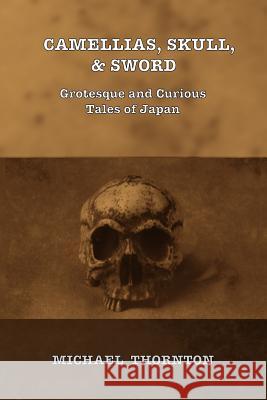 Camellias, Skull, & Sword: Grotesque and Curious Tales of Japan Michael Thornton 9781490910819 Createspace - książka