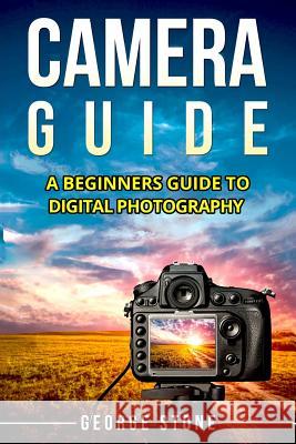 Camera Guide: A Beginners Guide to Digital Photography George Stone 9781978024007 Createspace Independent Publishing Platform - książka