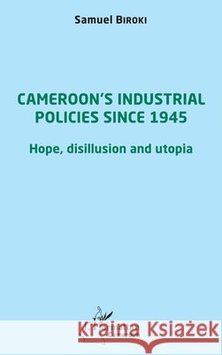Cameroon's industrial policies since 1945: Hope, disillusion and utopia Biroki Samuel                            9782343238128 Editions L'Harmattan - książka