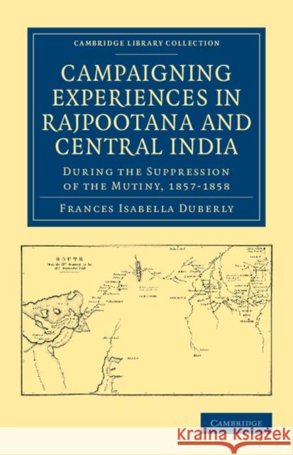 Campaigning Experiences in Rajpootana and Central India: During the Suppression of the Mutiny, 1857-1858 Duberly, Frances Isabella 9781108044752 Cambridge University Press - książka