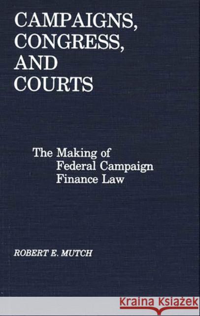 Campaigns, Congress, and Courts: The Making of Federal Campaign Finance Law Mutch, Robert 9780275927844 Praeger Publishers - książka