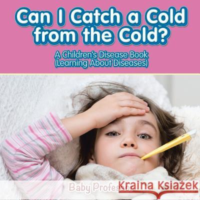 Can I Catch a Cold from the Cold? A Children's Disease Book (Learning About Diseases) Baby Professor 9781541901681 Baby Professor - książka