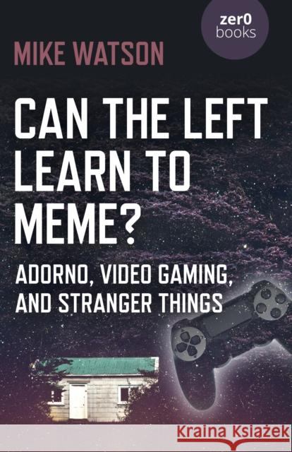 Can the Left Learn to Meme?: Adorno, Video Gaming, and Stranger Things Mike Watson 9781785357237 Zero Books - książka