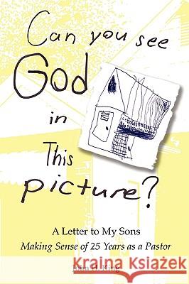 Can You See God in This Picture?: A Letter to My Sons Making Sense of 25 Years of Ministry John H. King 9780981692517 J. Timothy King - książka