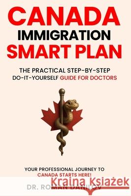 Canada Immigration Smart Plan: The Practical Step-by-step Do-it-yourself Guide For Doctors Roman Danilov 9781069332875 Pine, Spruce & Stone Press, Toronto, On, Cana - książka