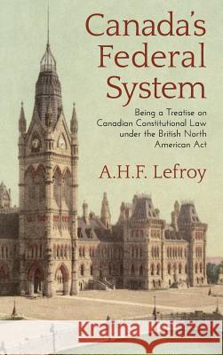 Canada's Federal System: Being a Treatise on Canadian Constitutional Law (1913) A H F Lefroy 9781584775911 Lawbook Exchange, Ltd. - książka
