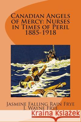 Canadian Angels of Mercy: Nurses in Times of Peril 1885-1918 Jasmine Falling Rain Frye J. Wayne Frye 9780987972804 Peninsula Publishing - książka