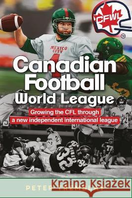 Canadian Football World League: Growing the CFL through a new independent international league Peter Tremblay 9781927538999 Agora Cosmopolitan - książka