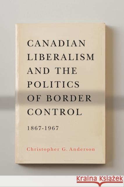 Canadian Liberalism and the Politics of Border Control, 1867-1967 Christopher G. Anderson 9780774823920 UBC Press - książka