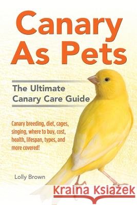Canary As Pets: Canary breeding, diet, cages, singing, where to buy, cost, health, lifespan, types, and more covered! The Ultimate Can Brown, Lolly 9781941070505 Nrb Publishing - książka