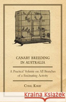 Canary Breeding in Australia - A Practical Volume on All Branches of a Fascinating Activity Cyril Kirby 9781447410782 Northup Press - książka