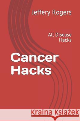 Cancer Hacks: All Disease Hacks Jeffery L. Rogers 9781792170119 Independently Published - książka