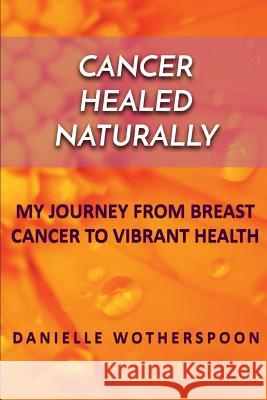 Cancer Healed Naturally: My Journey from Breast Cancer to Vibrant Health Danielle Wotherspoon 9781717716002 Independently Published - książka