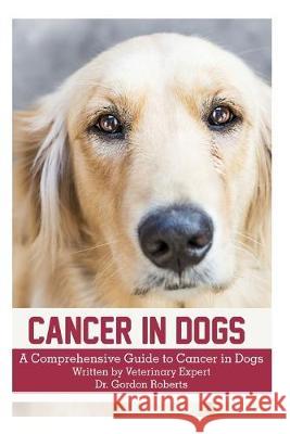 Cancer in Dogs: A Comprehensive Guide to Cancer in Dogs Gordon Robert 9781514169117 Createspace Independent Publishing Platform - książka