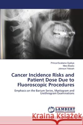 Cancer Incidence Risks and Patient Dose Due to Fluoroscopic Procedures Prince Kwabena Gyekye Mary Boadu Johnson Yeboah 9783659181191 LAP Lambert Academic Publishing - książka