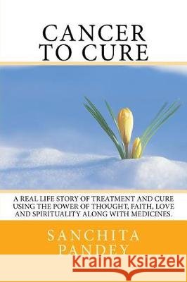 Cancer to Cure: A real life story of treatment and cure using the power of thought, faith, love and spirituality along with medicines. Pandey, Sanchita 9781974413263 Createspace Independent Publishing Platform - książka