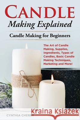 Candle Making Explained: The Art of Candle Making, Supplies, Ingredients, Types of Candles, Basic Candle Making Techniques, Marketing and More! Cynthia Cherry 9781946286963 Pack & Post Plus, LLC - książka