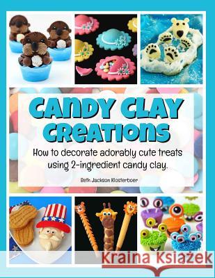 Candy Clay Creations: How to Decorate Adorably Cute Treats Using 2-Ingredient Candy Clay Beth Jackson Klosterboer 9781539000433 Createspace Independent Publishing Platform - książka