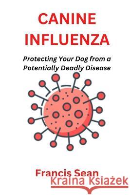 Canine Influenza: Protecting Your Dog from a Potentially Deadly Disease Francis Sean   9798368171814 Independently Published - książka