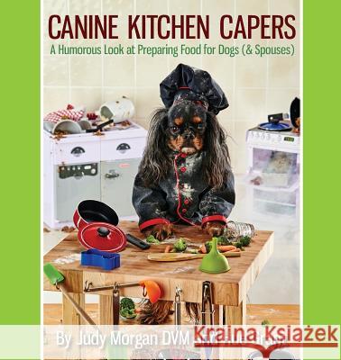 Canine Kitchen Capers: A Humorous Look at Preparing Food for Dogs (& Spouses) Judy Morga Hue Grant 9780997250107 Thirty Six Paws Press - książka