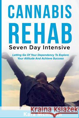 Cannabis Rehab: Seven Day Intensive: Letting Go Of Your Dependency To Explore Your Altitude And Achieve Success Kara McIlwain Kevin D. Satchell Ibtihaj Gray 9781724577955 Createspace Independent Publishing Platform - książka